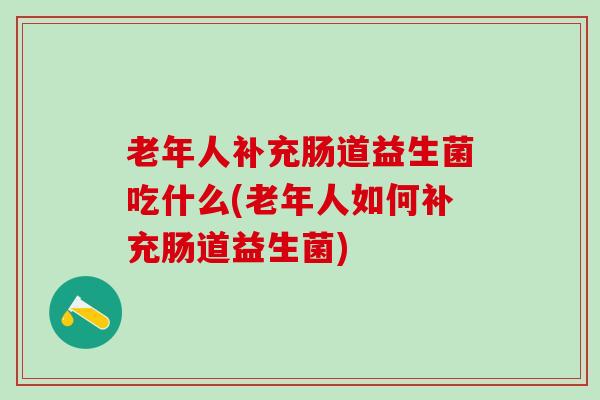 老年人补充肠道益生菌吃什么(老年人如何补充肠道益生菌)