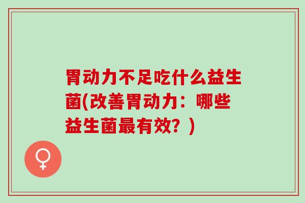 胃动力不足吃什么益生菌(改善胃动力:哪些益生菌有效?) 胃动力不足吃什么益生菌(改善胃动力:哪些益生菌有效?)