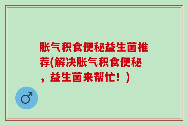 胀气积食便秘益生菌推荐(解决胀气积食便秘，益生菌来帮忙！)