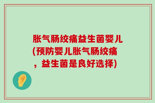胀气肠绞痛益生菌婴儿(预防婴儿胀气肠绞痛，益生菌是良好选择)