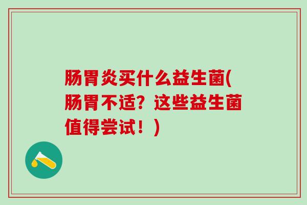 肠胃炎买什么益生菌(肠胃不适？这些益生菌值得尝试！)