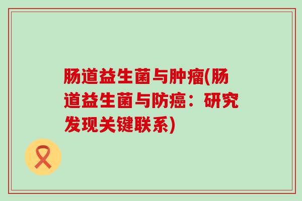 肠道益生菌与肿瘤(肠道益生菌与防癌：研究发现关键联系)