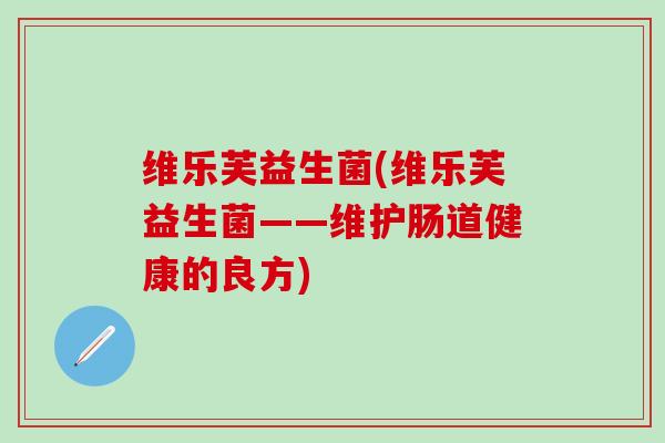 维乐芙益生菌(维乐芙益生菌——维护肠道健康的良方) 维乐芙益生菌(维乐芙益生菌——维护肠道健康的良方)
