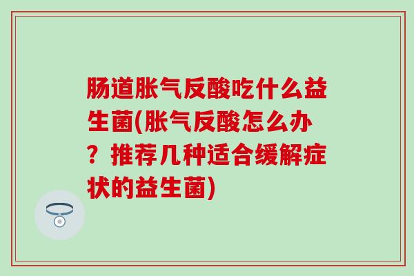 肠道反酸吃什么益生菌(反酸怎么办？推荐几种适合缓解症状的益生菌)