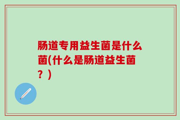 肠道专用益生菌是什么菌(什么是肠道益生菌？)
