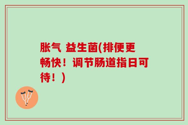 胀气 益生菌(排便更畅快！调节肠道指日可待！)
