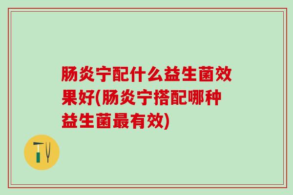 肠炎宁配什么益生菌效果好(肠炎宁搭配哪种益生菌最有效)