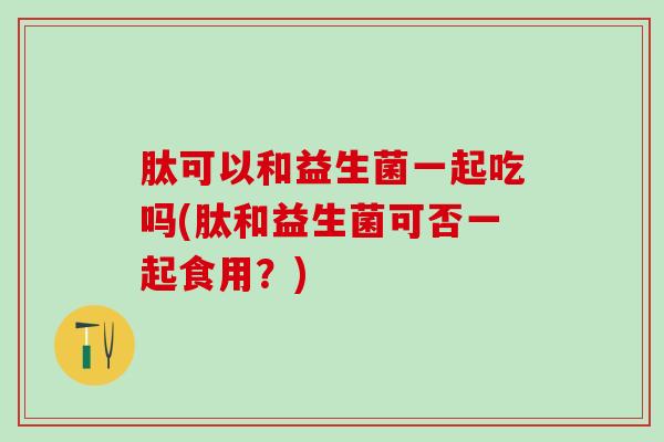 肽可以和益生菌一起吃吗(肽和益生菌可否一起食用？)
