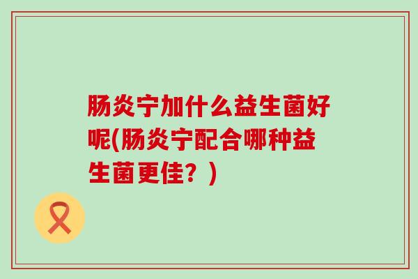 肠炎宁加什么益生菌好呢(肠炎宁配合哪种益生菌更佳？)