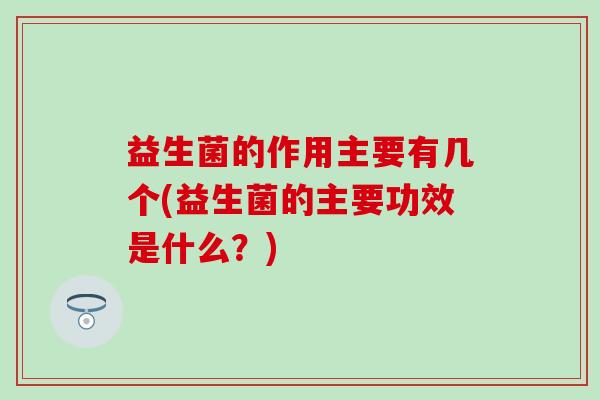 益生菌的作用主要有几个(益生菌的主要功效是什么？)