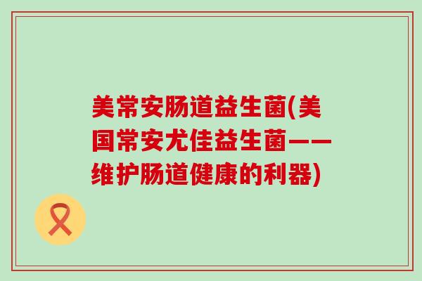 美常安肠道益生菌(美国常安尤佳益生菌——维护肠道健康的利器)