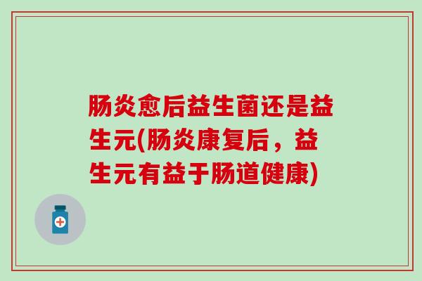肠炎愈后益生菌还是益生元(肠炎康复后，益生元有益于肠道健康)