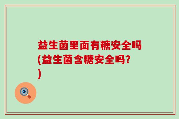 益生菌里面有糖安全吗(益生菌含糖安全吗？)