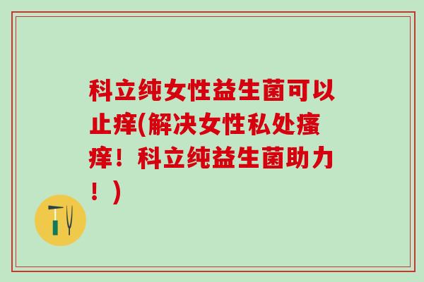 科立纯女性益生菌可以止痒(解决女性私处瘙痒！科立纯益生菌助力！)