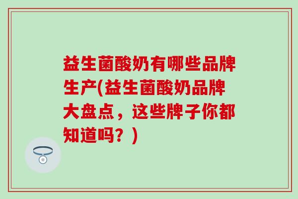 益生菌酸奶有哪些品牌生产(益生菌酸奶品牌大盘点，这些牌子你都知道吗？)