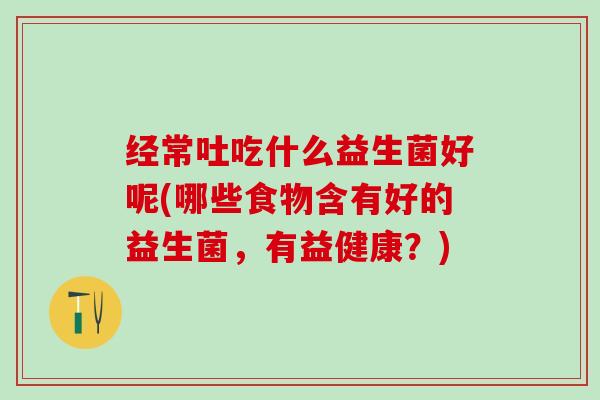 经常吐吃什么益生菌好呢(哪些食物含有好的益生菌，有益健康？)