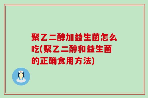 聚乙二醇加益生菌怎么吃(聚乙二醇和益生菌的正确食用方法)