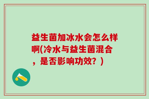 益生菌加冰水会怎么样啊(冷水与益生菌混合,是否影响功效?) 益生菌加冰水会怎么样啊(冷水与益生菌混合,是否影响功效?)