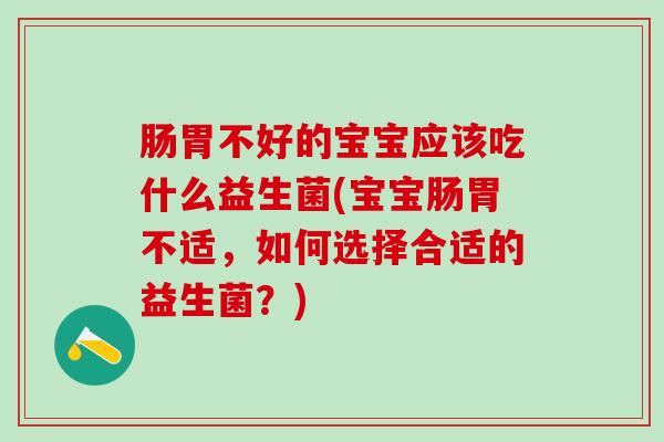 肠胃不好的宝宝应该吃什么益生菌(宝宝肠胃不适，如何选择合适的益生菌？)