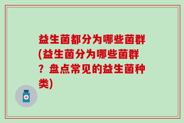 益生菌都分为哪些菌群(益生菌分为哪些菌群?盘点常见的益生菌种类) 益生菌都分为哪些菌群(益生菌分为哪些菌群?盘点常见的益生菌种类)