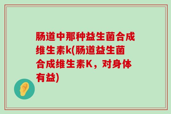 肠道中那种益生菌合成维生素k(肠道益生菌合成维生素K,对身体有益) 肠道中那种益生菌合成维生素k(肠道益生菌合成维生素K,对身体有益)