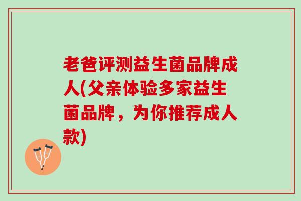 老爸评测益生菌品牌成人(父亲体验多家益生菌品牌，为你推荐成人款)