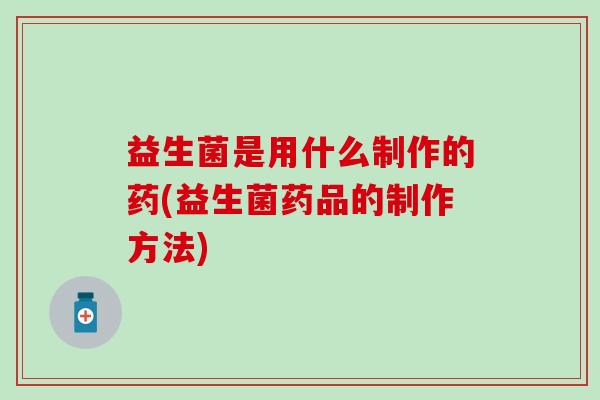 益生菌是用什么制作的药(益生菌药品的制作方法)