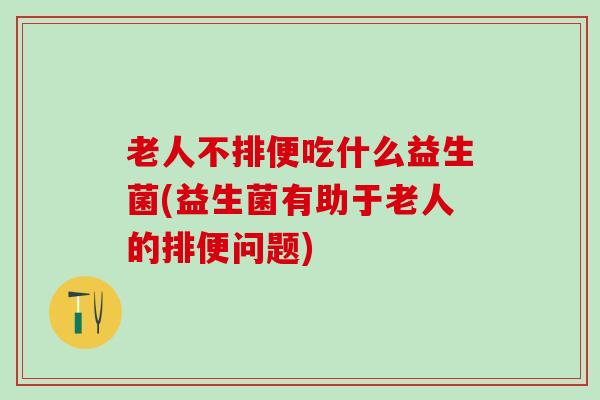 老人不排便吃什么益生菌(益生菌有助于老人的排便问题)