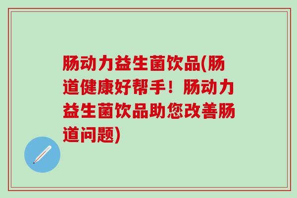 肠动力益生菌饮品(肠道健康好帮手！肠动力益生菌饮品助您改善肠道问题)