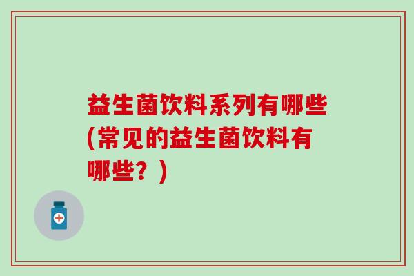 益生菌饮料系列有哪些(常见的益生菌饮料有哪些?) 益生菌饮料系列有哪些(常见的益生菌饮料有哪些?)