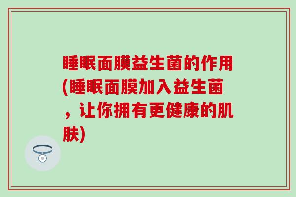 睡眠面膜益生菌的作用(睡眠面膜加入益生菌，让你拥有更健康的肌肤)