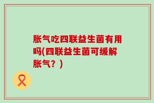 胀气吃四联益生菌有用吗(四联益生菌可缓解胀气？)