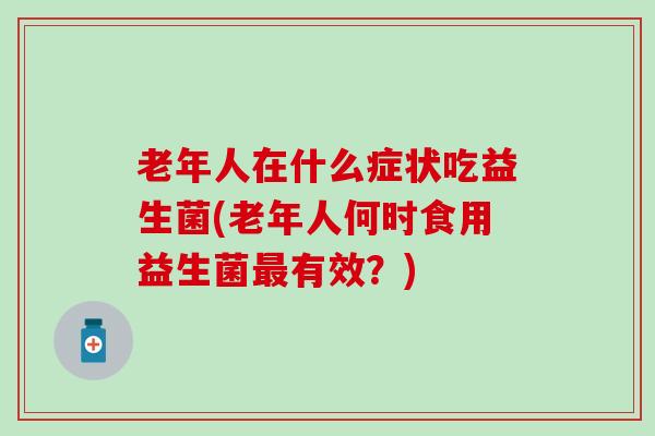 老年人在什么症状吃益生菌(老年人何时食用益生菌最有效？)