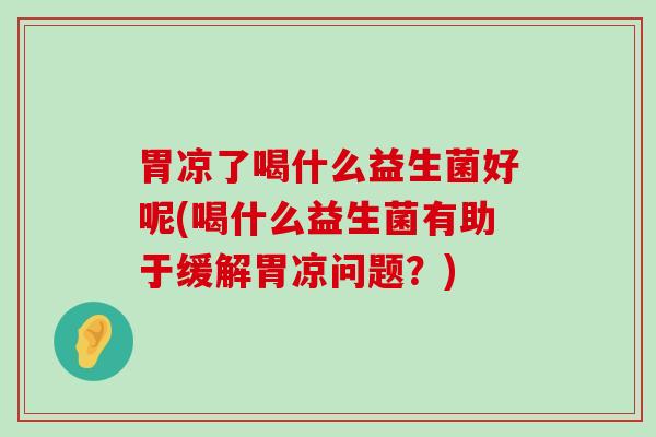 胃凉了喝什么益生菌好呢(喝什么益生菌有助于缓解胃凉问题？)