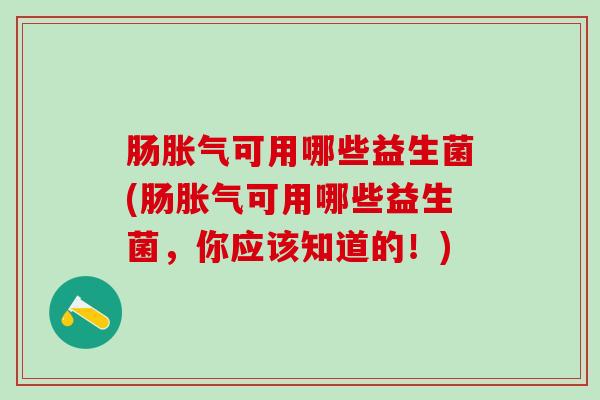 肠胀气可用哪些益生菌(肠胀气可用哪些益生菌，你应该知道的！)