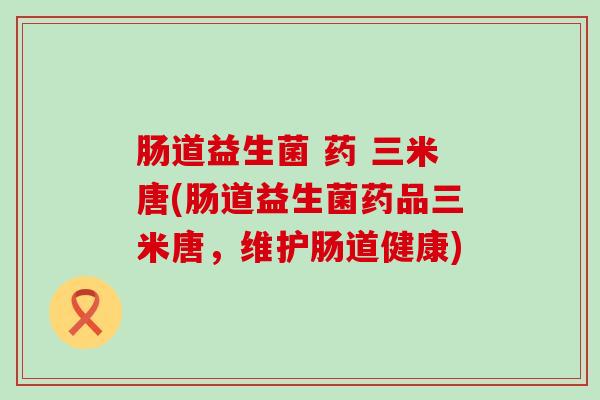 肠道益生菌 药 三米唐(肠道益生菌药品三米唐，维护肠道健康)