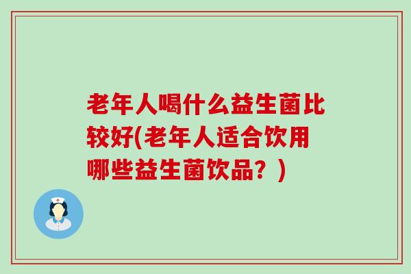 老年人喝什么益生菌比较好(老年人适合饮用哪些益生菌饮品？)