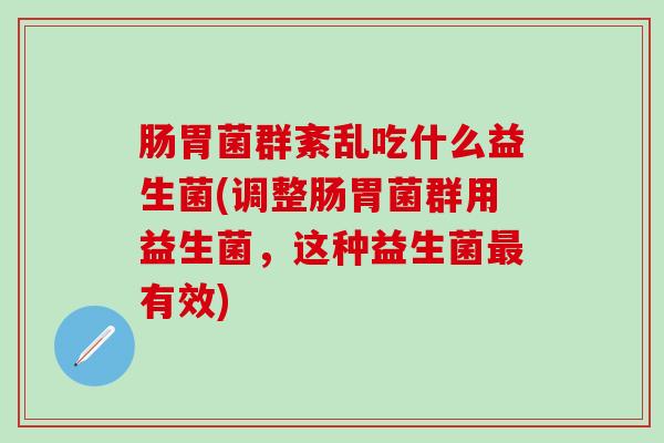 肠胃菌群紊乱吃什么益生菌(调整肠胃菌群用益生菌，这种益生菌最有效)