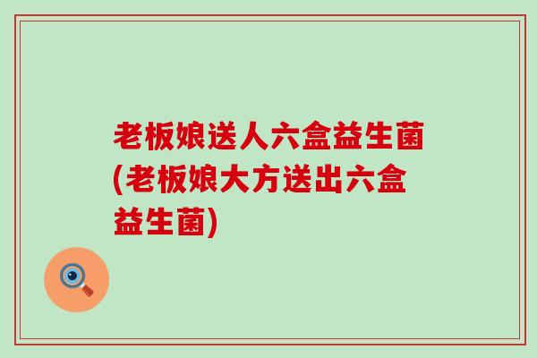 老板娘送人六盒益生菌(老板娘大方送出六盒益生菌) 老板娘送人六盒益生菌(老板娘大方送出六盒益生菌)