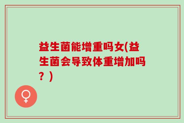 益生菌能增重吗女(益生菌会导致体重增加吗？)