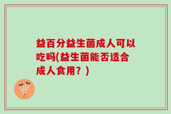 益百分益生菌成人可以吃吗(益生菌能否适合成人食用？)