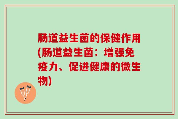肠道益生菌的保健作用(肠道益生菌：增强免疫力、促进健康的微生物)
