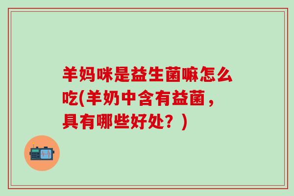 羊妈咪是益生菌嘛怎么吃(羊奶中含有益菌，具有哪些好处？)