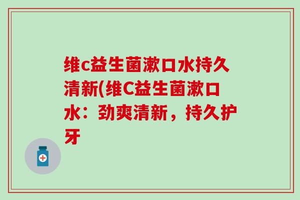 维c益生菌漱口水持久清新(维C益生菌漱口水：劲爽清新，持久护牙