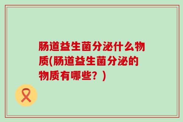 肠道益生菌分泌什么物质(肠道益生菌分泌的物质有哪些?) 肠道益生菌分泌什么物质(肠道益生菌分泌的物质有哪些?)