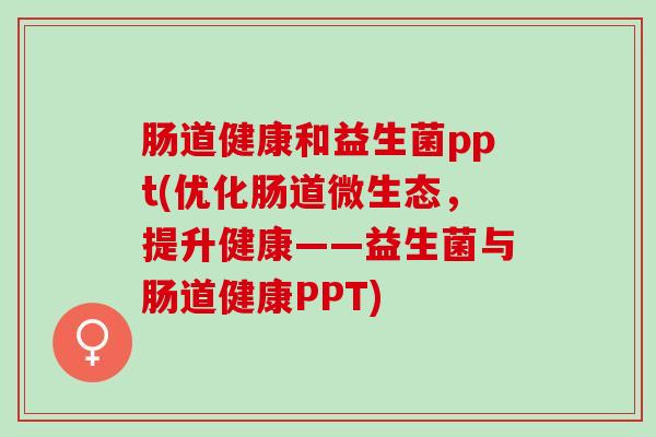 肠道健康和益生菌ppt(优化肠道微生态，提升健康——益生菌与肠道健康PPT)