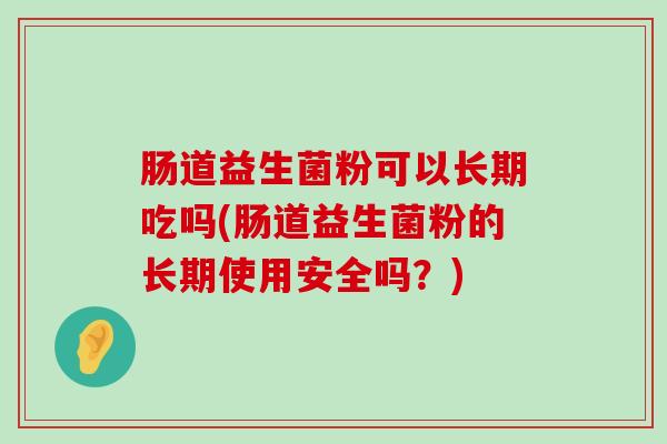 肠道益生菌粉可以长期吃吗(肠道益生菌粉的长期使用安全吗？)