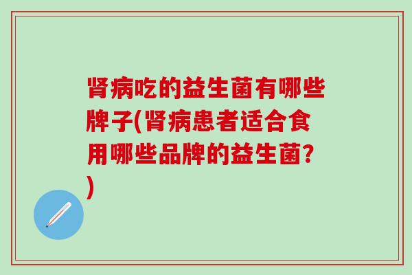 肾病吃的益生菌有哪些牌子(肾病患者适合食用哪些品牌的益生菌？)
