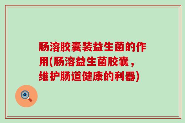肠溶胶囊装益生菌的作用(肠溶益生菌胶囊，维护肠道健康的利器)