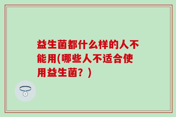 益生菌都什么样的人不能用(哪些人不适合使用益生菌？)
